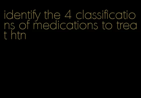 identify the 4 classifications of medications to treat htn