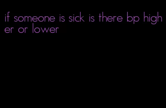 if someone is sick is there bp higher or lower
