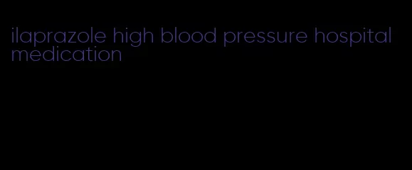 ilaprazole high blood pressure hospital medication