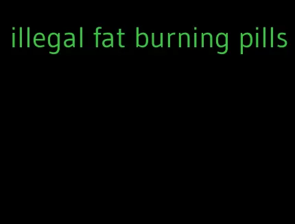illegal fat burning pills
