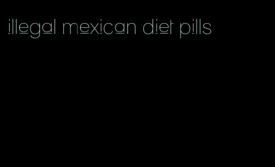 illegal mexican diet pills