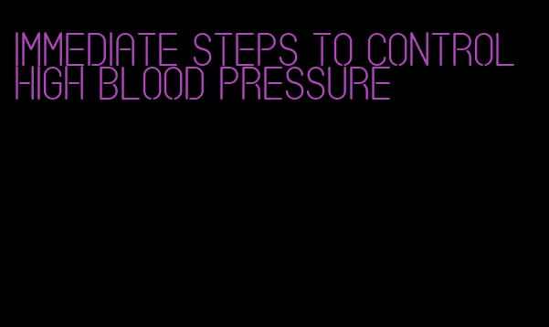 immediate steps to control high blood pressure