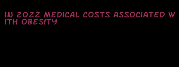 in 2022 medical costs associated with obesity