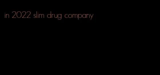 in 2022 slim drug company