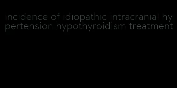incidence of idiopathic intracranial hypertension hypothyroidism treatment