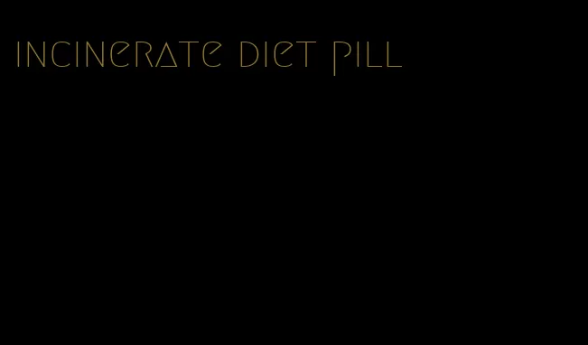 incinerate diet pill