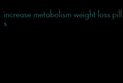 increase metabolism weight loss pills