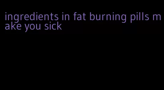 ingredients in fat burning pills make you sick