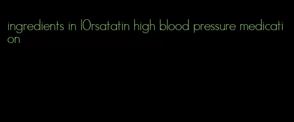 ingredients in l0rsatatin high blood pressure medication