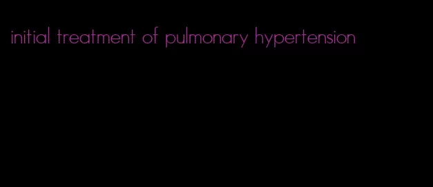 initial treatment of pulmonary hypertension