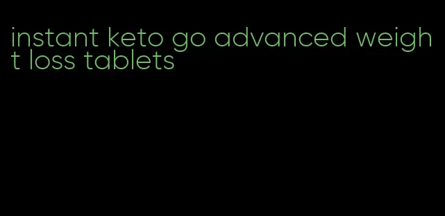instant keto go advanced weight loss tablets