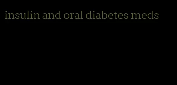 insulin and oral diabetes meds