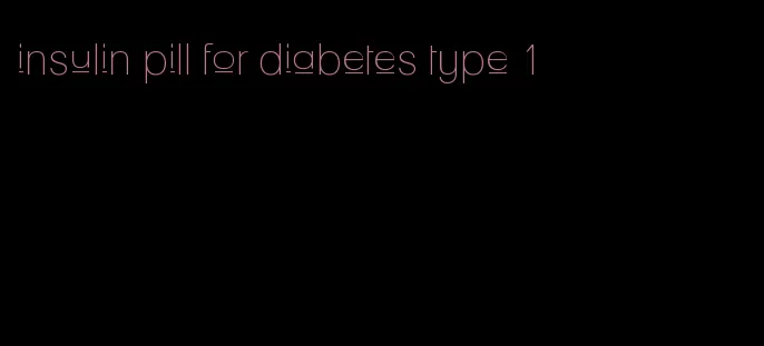 insulin pill for diabetes type 1