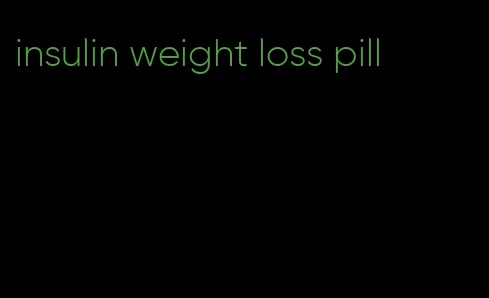 insulin weight loss pill