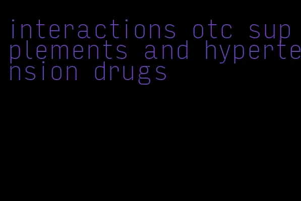 interactions otc supplements and hypertension drugs