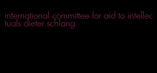 international committee for aid to intellectuals dieter schlang