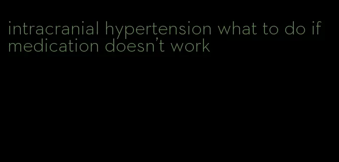 intracranial hypertension what to do if medication doesn't work