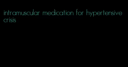 intramuscular medication for hypertensive crisis