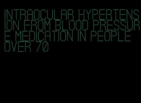 intraocular hypertension from blood pressure medication in people over 70