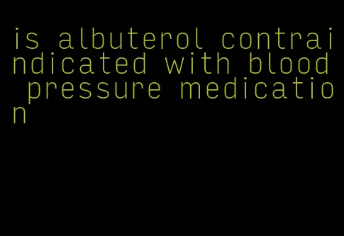 is albuterol contraindicated with blood pressure medication