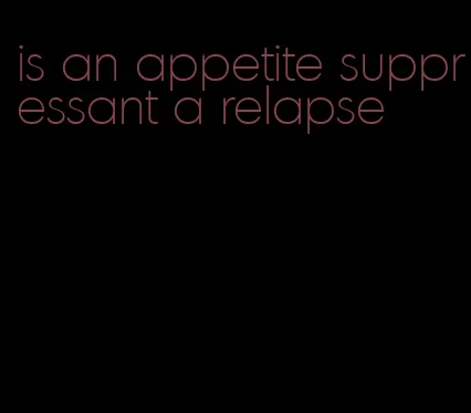 is an appetite suppressant a relapse