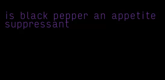 is black pepper an appetite suppressant