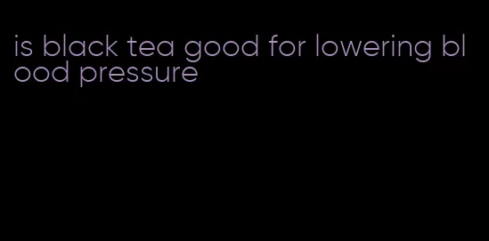is black tea good for lowering blood pressure