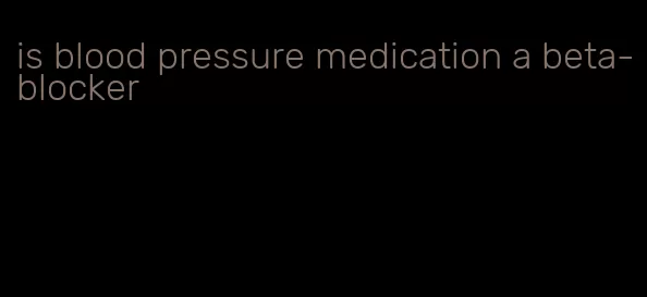 is blood pressure medication a beta-blocker