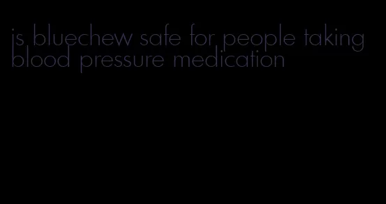 is bluechew safe for people taking blood pressure medication