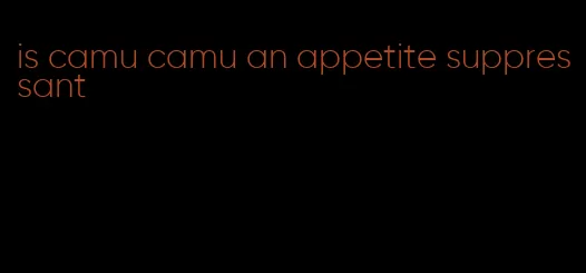 is camu camu an appetite suppressant
