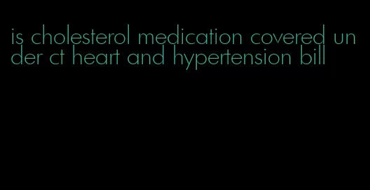is cholesterol medication covered under ct heart and hypertension bill
