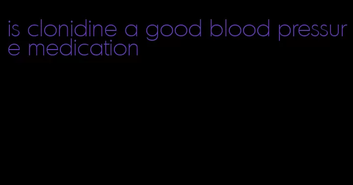 is clonidine a good blood pressure medication
