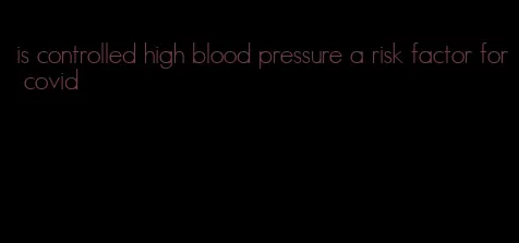 is controlled high blood pressure a risk factor for covid