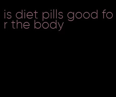is diet pills good for the body