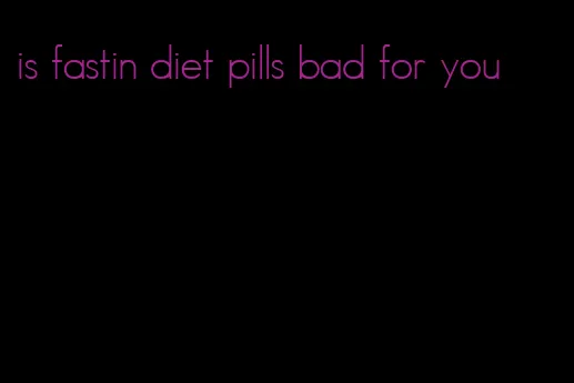 is fastin diet pills bad for you