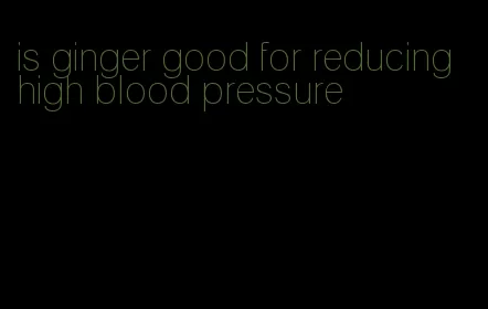 is ginger good for reducing high blood pressure
