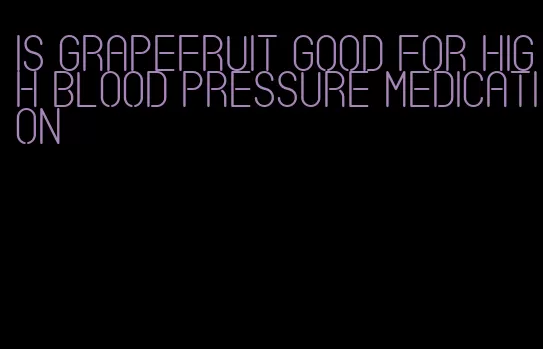is grapefruit good for high blood pressure medication