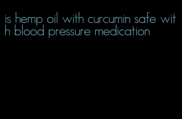 is hemp oil with curcumin safe with blood pressure medication