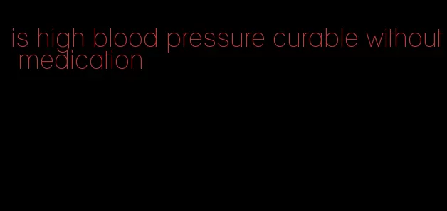 is high blood pressure curable without medication