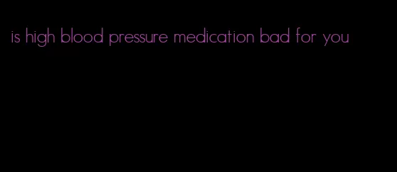 is high blood pressure medication bad for you