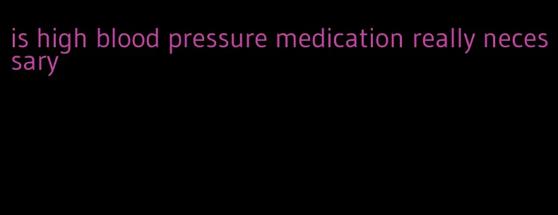is high blood pressure medication really necessary