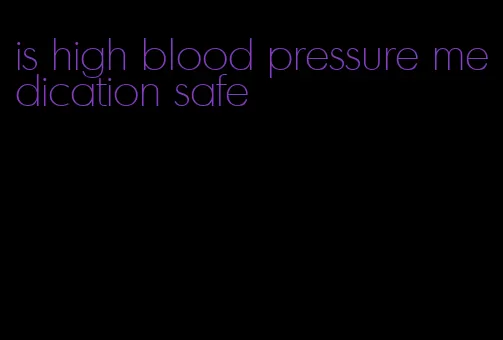 is high blood pressure medication safe