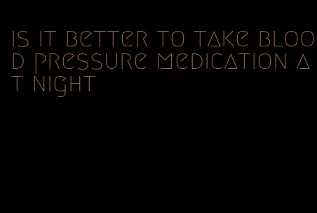 is it better to take blood pressure medication at night