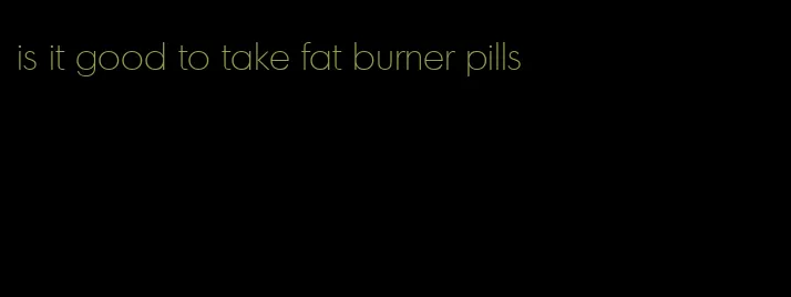 is it good to take fat burner pills