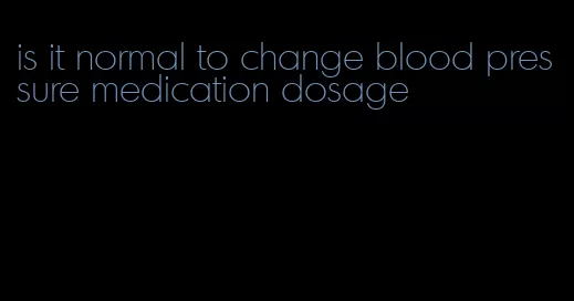 is it normal to change blood pressure medication dosage