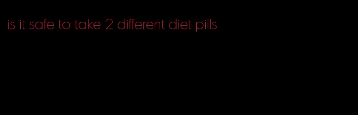 is it safe to take 2 different diet pills