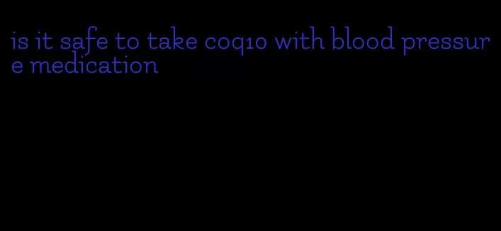 is it safe to take coq10 with blood pressure medication