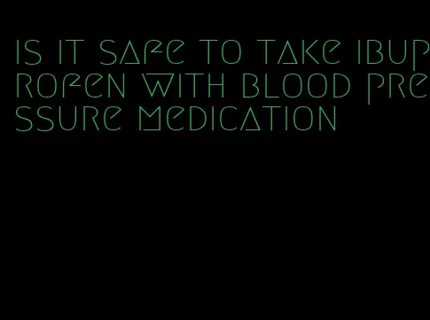 is it safe to take ibuprofen with blood pressure medication