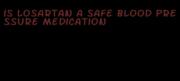 is losartan a safe blood pressure medication