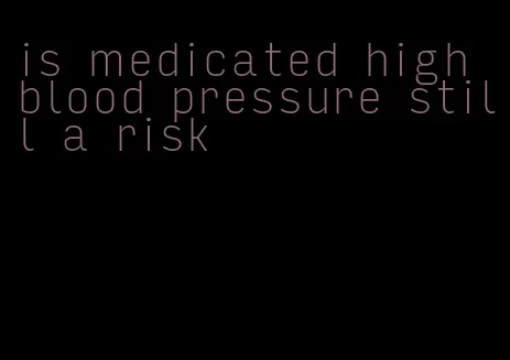 is medicated high blood pressure still a risk